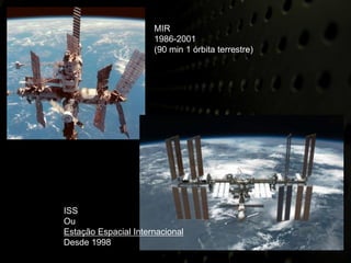 MIR
                      1986-2001
                      (90 min 1 órbita terrestre)




ISS
Ou
Estação Espacial Internacional
Desde 1998
 
