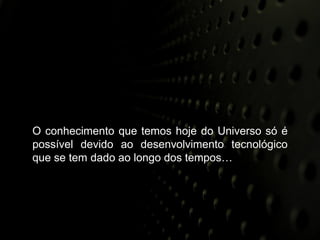O conhecimento que temos hoje do Universo só é
possível devido ao desenvolvimento tecnológico
que se tem dado ao longo dos tempos…
 