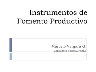 Instrumentos de Fomento Productivo Marcelo Vergara G. Consultora EnergiaCreativa 