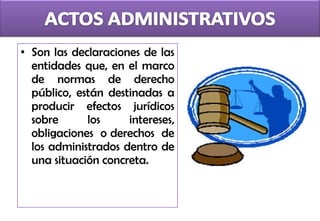 • Son las declaraciones de las
  entidades que, en el marco
  de normas de derecho
  público, están destinadas a
  producir efectos jurídicos
  sobre      los     intereses,
  obligaciones o derechos de
  los administrados dentro de
  una situación concreta.
 