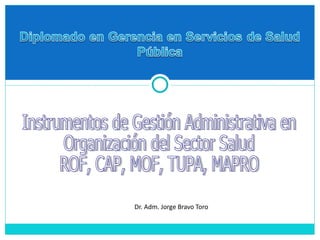 Dr. Adm. Jorge Bravo Toro Instrumentos de Gestión Administrativa en  Organización del Sector Salud ROF, CAP, MOF, TUPA, MAPRO 