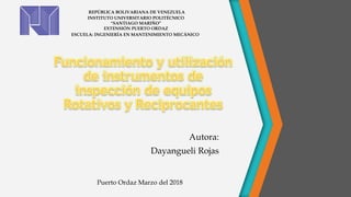Autora:
Dayangueli Rojas
REPÚBLICA BOLIVARIANA DE VENEZUELA
INSTITUTO UNIVERSITARIO POLITÉCNICO
“SANTIAGO MARIÑO”
EXTENSIÓN PUERTO ORDAZ
ESCUELA: INGENIERÍA EN MANTENIMIENTO MECÀNICO
Puerto Ordaz Marzo del 2018
 