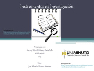 Instrumentos de Investigación
Presentado por:
Yurany Brineth Zuluaga Castañeda
VIII Semestre
2015
Tutor:
José Salomón Meneses Meneses
Recuperado de:
http://mireyavasquez.blogspot.com.co/20
10/05/el-trabajo-de-investigacion.html
Recuperado de:
https://www.mindomo.com/es/mindmap/unimuto
-f30dea4fe3064db8ad3b10b5c4e8e142
 