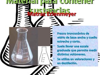 Material   para contener sustancias Matraz Erlenmeyer <ul><li>Frasco troncocónico de vidrio de base ancha y cuello estrech...