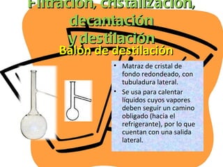 Filtración, cristalización, decantación y destilación Balón de destilación <ul><li>Matraz de cristal de fondo redondeado, ...