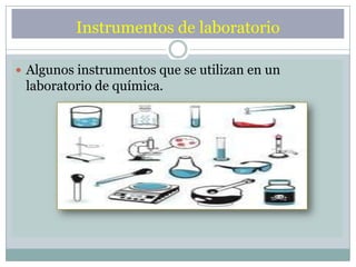 Instrumentos de laboratorio
 Algunos instrumentos que se utilizan en un
laboratorio de química.
 