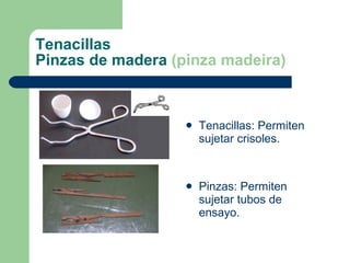 Tenacillas Pinzas de madera  (pinza madeira) Tenacillas: Permiten sujetar crisoles.  Pinzas: Permiten sujetar tubos de ensayo. 