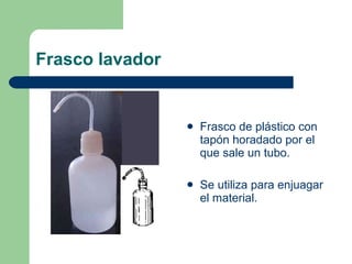 Frasco lavador Frasco de plástico con tapón horadado por el que sale un tubo. Se utiliza para enjuagar el material. 