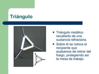 Triángulo Triángulo metálico recubierto de una sustancia refractaria. Sobre él se coloca el recipiente que acabamos de retirar del fuego, protegiendo así la mesa de trabajo. 