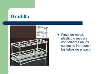 Gradilla Pieza de metal, plástico o madera con taladros en los cuales se introducen los tubos de ensayo. 