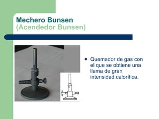 Mechero Bunsen (Acendedor Bunsen) Quemador de gas con el que se obtiene una llama de gran intensidad calorífica. 