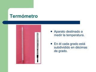 Termómetro Aparato destinado a medir la temperatura. En él cada grado está subdividido en décimas de grado. 