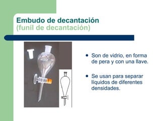 Embudo de decantación (funil de decantación) Son de vidrio, en forma de pera y con una llave. Se usan para separar líquidos de diferentes densidades. 