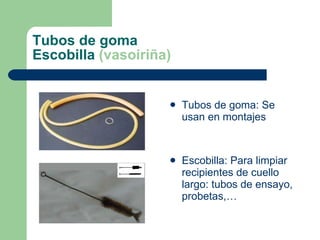 Tubos de goma Escobilla  (vasoiriña) Tubos de goma: Se usan en montajes Escobilla: Para limpiar recipientes de cuello largo: tubos de ensayo, probetas,… 