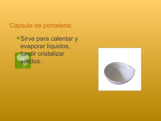 Cápsula de porcelana: Sirve para calentar y evaporar líquidos, fundir cristalizar sólidos.  