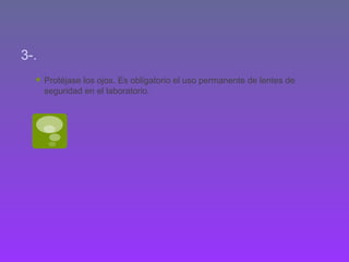3-. Protéjase los ojos. Es obligatorio el uso permanente de lentes de seguridad en el laboratorio.  