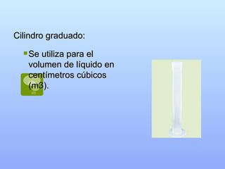 Cilindro graduado: Se utiliza para el volumen de líquido en centímetros cúbicos (m3). 