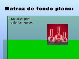 Matraz de fondo plano: Se utiliza para calentar líquido.  