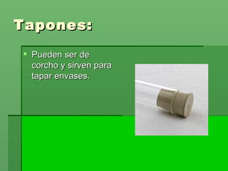 Tapones: Pueden ser de corcho y sirven para tapar envases.  