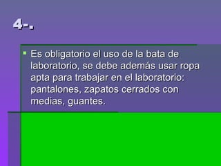 4-. Es obligatorio el uso de la bata de laboratorio, se debe además usar ropa apta para trabajar en el laboratorio: pantalones, zapatos cerrados con medias, guantes.  