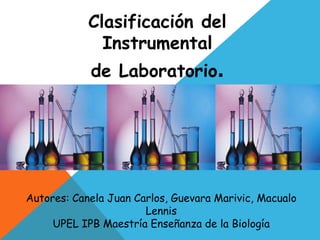 Clasificación del
              Instrumental
            de Laboratorio.




Autores: Canela Juan Carlos, Guevara Marivic, Macualo
                       Lennis
     UPEL IPB Maestría Enseñanza de la Biología
 