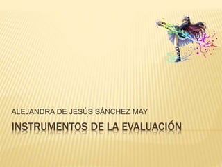 INSTRUMENTOS DE LA EVALUACIÓN
ALEJANDRA DE JESÚS SÁNCHEZ MAY
 