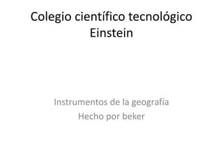 Colegio científico tecnológico
           Einstein



    Instrumentos de la geografía
          Hecho por beker
 