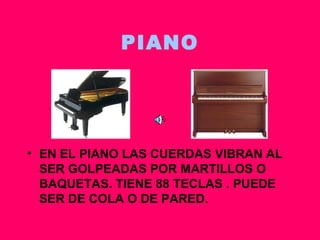 PIANO EN EL PIANO LAS CUERDAS VIBRAN AL SER GOLPEADAS POR MARTILLOS O BAQUETAS. TIENE 88 TECLAS . PUEDE SER DE COLA O DE PARED. 