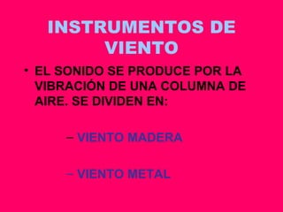 INSTRUMENTOS DE VIENTO EL SONIDO SE PRODUCE POR LA VIBRACIÓN DE UNA COLUMNA DE AIRE. SE DIVIDEN EN: VIENTO MADERA VIENTO METAL 
