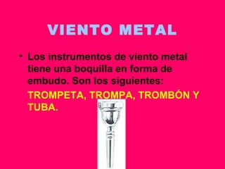 VIENTO METAL Los instrumentos de viento metal tiene una boquilla en forma de embudo. Son los siguientes: TROMPETA, TROMPA, TROMBÓN Y TUBA. 
