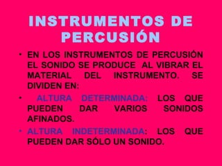 INSTRUMENTOS DE PERCUSIÓN EN LOS INSTRUMENTOS DE PERCUSIÓN EL SONIDO SE PRODUCE  AL VIBRAR EL MATERIAL DEL INSTRUMENTO. SE DIVIDEN EN: ALTURA DETERMINADA:  LOS QUE PUEDEN DAR VARIOS SONIDOS AFINADOS. ALTURA INDETERMINADA : LOS QUE PUEDEN DAR SÓLO UN SONIDO. 