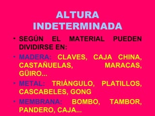ALTURA INDETERMINADA SEGÚN EL MATERIAL PUEDEN DIVIDIRSE EN: MADERA:   CLAVES, CAJA CHINA, CASTAÑUELAS, MARACAS, GÜIRO... METAL:   TRIÁNGULO, PLATILLOS, CASCABELES, GONG MEMBRANA:   BOMBO, TAMBOR, PANDERO, CAJA... 