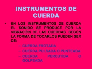 INSTRUMENTOS DE CUERDA EN LOS INSTRUMENTOS DE CUERDA EL SONIDO SE PRODUCE POR LA VIBRACIÓN DE LAS CUERDAS. SEGÚN LA FORMA DE TOCARLOS PUEDEN SER DE: CUERDA FROTADA CUERDA PULSADA O PUNTEADA CUERDA PERCUTIDA O GOLPEADA 