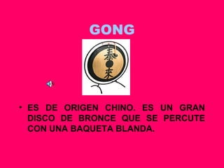GONG ES DE ORIGEN CHINO. ES UN GRAN DISCO DE BRONCE QUE SE PERCUTE CON UNA BAQUETA BLANDA. 