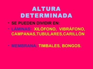 ALTURA DETERMINADA SE PUEDEN DIVIDIR EN: LÁMINAS:  XILÓFONO, VIBRÁFONO, CAMPANAS,TUBULARES,CARILLÓN MEMBRANA:  TIMBALES, BONGOS. 