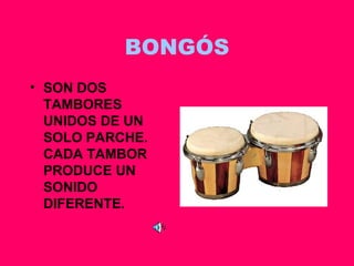 BONGÓS SON DOS TAMBORES UNIDOS DE UN SOLO PARCHE. CADA TAMBOR PRODUCE UN SONIDO DIFERENTE. 