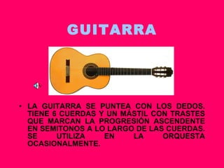 GUITARRA LA GUITARRA SE PUNTEA CON LOS DEDOS. TIENE 6 CUERDAS Y UN MÁSTIL CON TRASTES QUE MARCAN LA PROGRESIÓN ASCENDENTE EN SEMITONOS A LO LARGO DE LAS CUERDAS. SE UTILIZA EN LA ORQUESTA OCASIONALMENTE. 