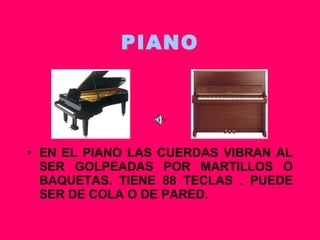 PIANO EN EL PIANO LAS CUERDAS VIBRAN AL SER GOLPEADAS POR MARTILLOS O BAQUETAS. TIENE 88 TECLAS . PUEDE SER DE COLA O DE PARED. 