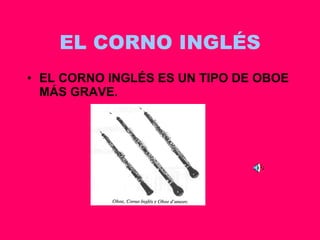 EL CORNO INGLÉS EL CORNO INGLÉS ES UN TIPO DE OBOE MÁS GRAVE. 