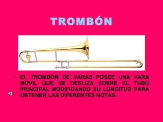 TROMBÓN EL TROMBÓN DE VARAS POSEE UNA VARA MÓVIL QUE SE DESLIZA SOBRE EL TUBO PRINCIPAL MODIFICANDO SU LONGITUD PARA OBTENER LAS DIFERENTES NOTAS.  
