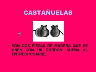 CASTAÑUELAS SON DOS PIEZAS DE MADERA QUE SE UNEN CON UN CORDÓN. SUENA AL ENTRECHOCARSE. 