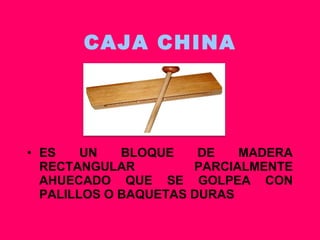 CAJA CHINA ES UN BLOQUE DE MADERA RECTANGULAR PARCIALMENTE AHUECADO QUE SE GOLPEA CON PALILLOS O BAQUETAS DURAS 
