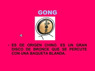 GONG ES DE ORIGEN CHINO. ES UN GRAN DISCO DE BRONCE QUE SE PERCUTE CON UNA BAQUETA BLANDA. 