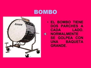 BOMBO EL BOMBO TIENE DOS PARCHES A CADA LADO. NORMALMENTE SE GOLPEA CON UNA BAQUETA GRANDE. 