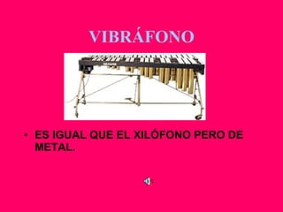 VIBRÁFONO ES IGUAL QUE EL XILÓFONO PERO DE METAL. 