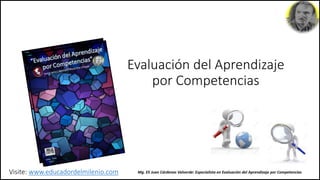 Evaluación del Aprendizaje
por Competencias
Mg. Eli Juan Cárdenas Valverde: Especialista en Evaluación del Aprendizaje por CompetenciasVisite: www.educadordelmilenio.com
 