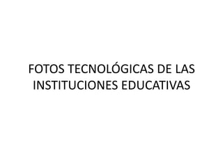 FOTOS TECNOLÓGICAS DE LAS INSTITUCIONES EDUCATIVAS 