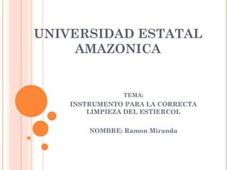 UNIVERSIDAD ESTATAL
AMAZONICA
TEMA:
INSTRUMENTO PARA LA CORRECTA
LIMPIEZA DEL ESTIERCOL
NOMBRE: Ramon Miranda
 
