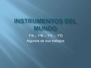 Instrumentos del mundo 1ºA – 1ºB – 1ºC – 1ºD Algunos de sus trabajos 