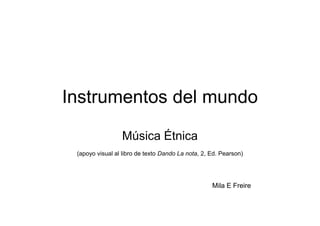 Instrumentos del mundo
Música Étnica
(apoyo visual al libro de texto Dando La nota, 2, Ed. Pearson)
Mila E Freire
 